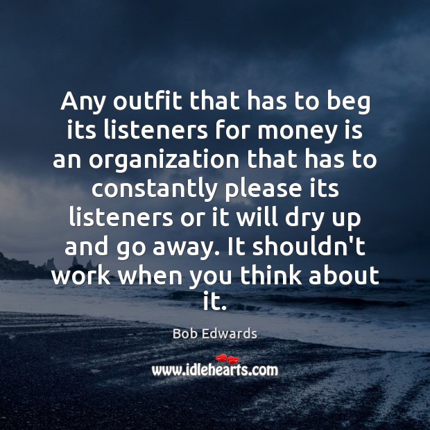 Any outfit that has to beg its listeners for money is an Bob Edwards Picture Quote