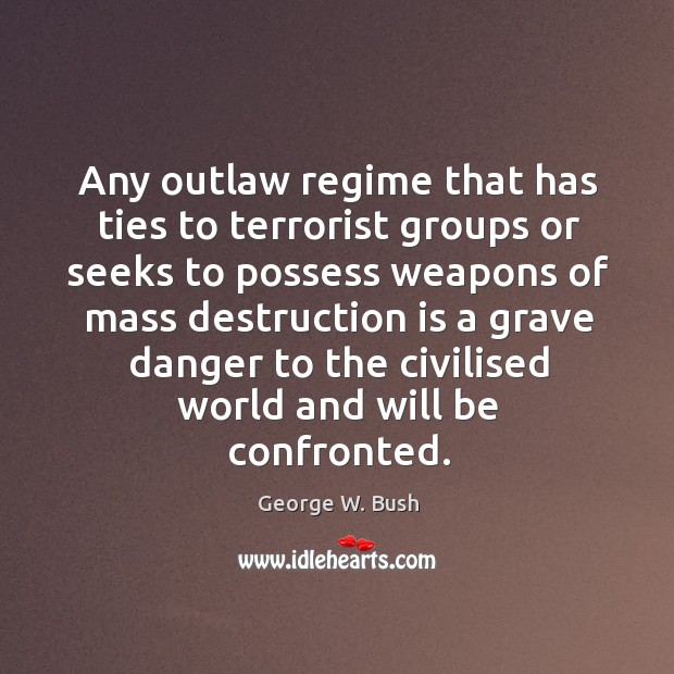 Any outlaw regime that has ties to terrorist groups or seeks to George W. Bush Picture Quote