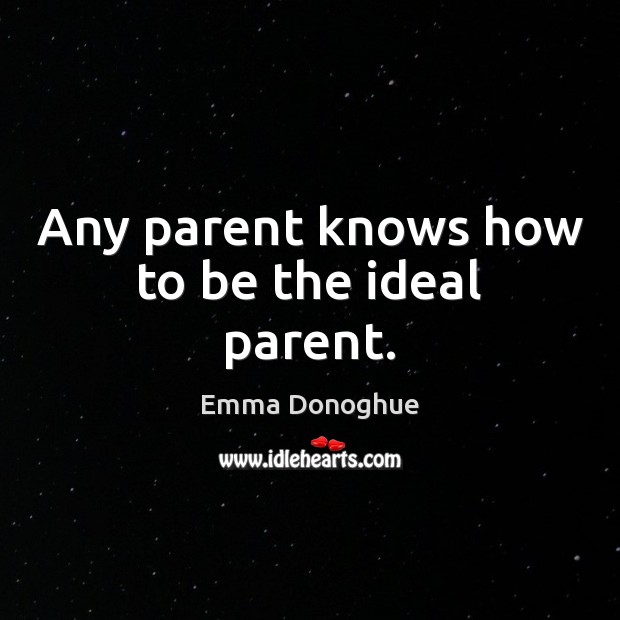 Any parent knows how to be the ideal parent. Emma Donoghue Picture Quote