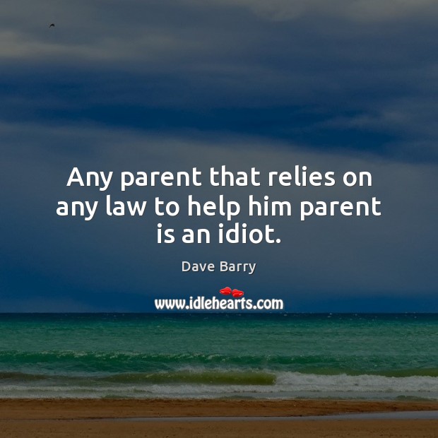 Any parent that relies on any law to help him parent is an idiot. Dave Barry Picture Quote