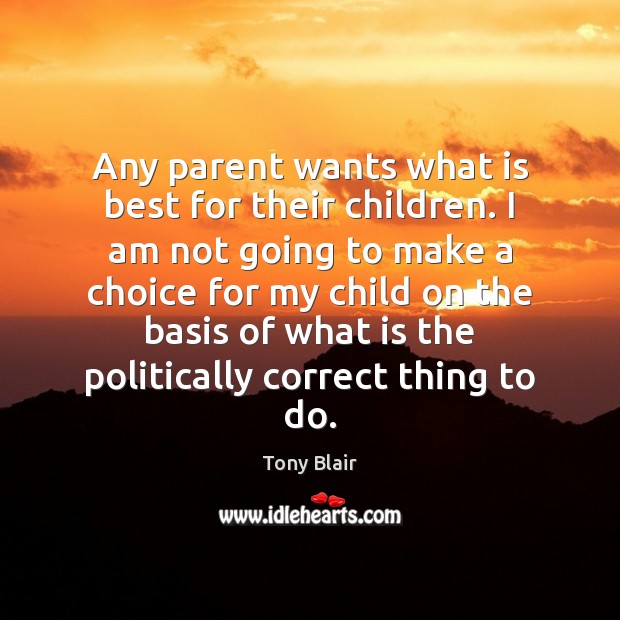 Any parent wants what is best for their children. I am not Tony Blair Picture Quote