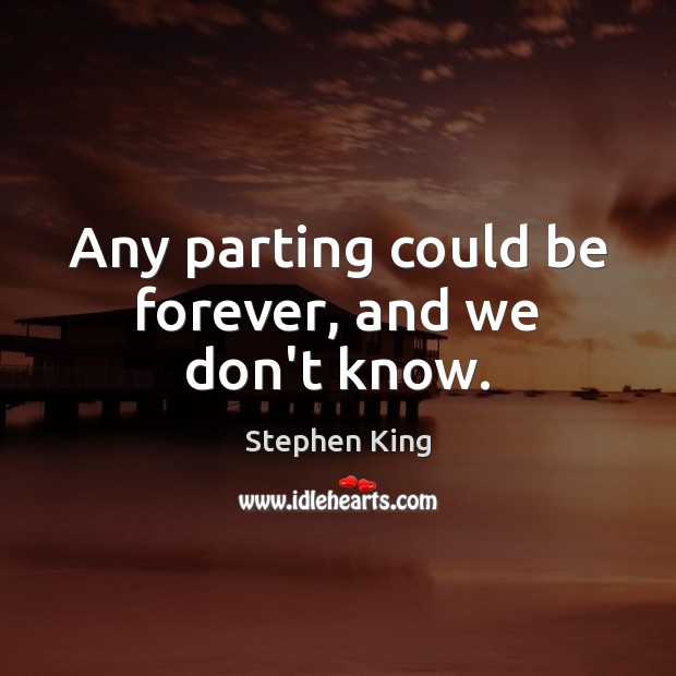 Any parting could be forever, and we don’t know. Stephen King Picture Quote