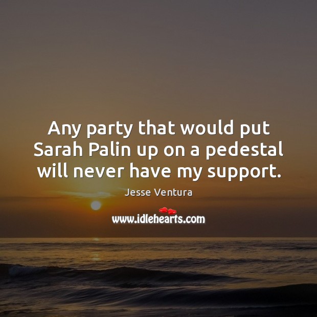 Any party that would put Sarah Palin up on a pedestal will never have my support. Image