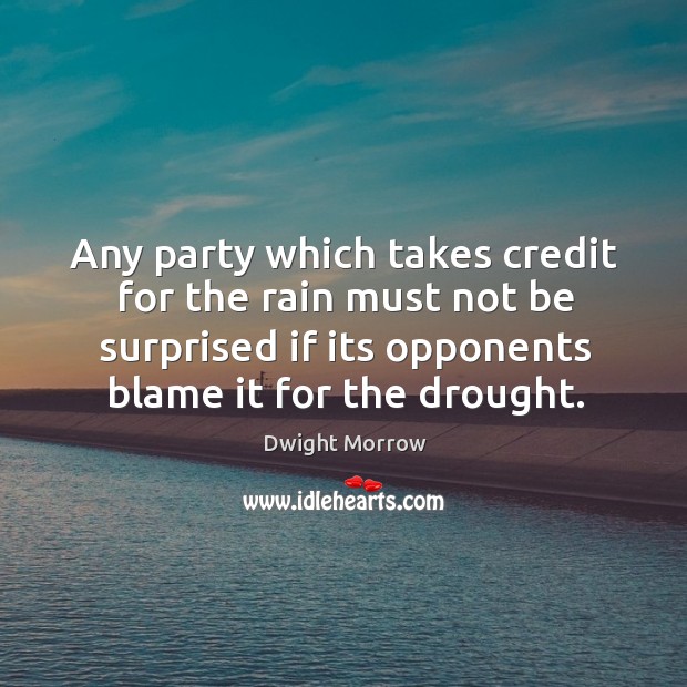 Any party which takes credit for the rain must not be surprised if its opponents blame it for the drought. Dwight Morrow Picture Quote