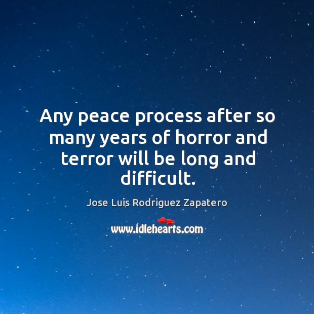Any peace process after so many years of horror and terror will be long and difficult. Jose Luis Rodriguez Zapatero Picture Quote