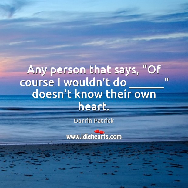Any person that says, “Of course I wouldn’t do ______” doesn’t know their own heart. Darrin Patrick Picture Quote