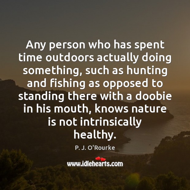 Any person who has spent time outdoors actually doing something, such as P. J. O’Rourke Picture Quote