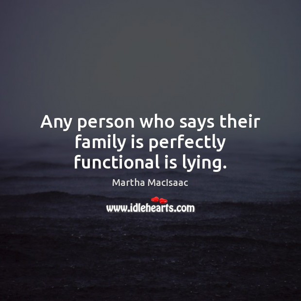 Any person who says their family is perfectly functional is lying. Martha MacIsaac Picture Quote