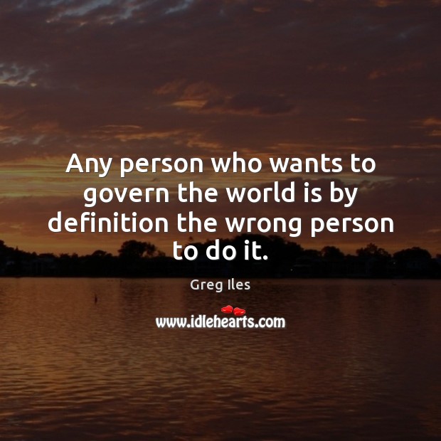 Any person who wants to govern the world is by definition the wrong person to do it. Greg Iles Picture Quote