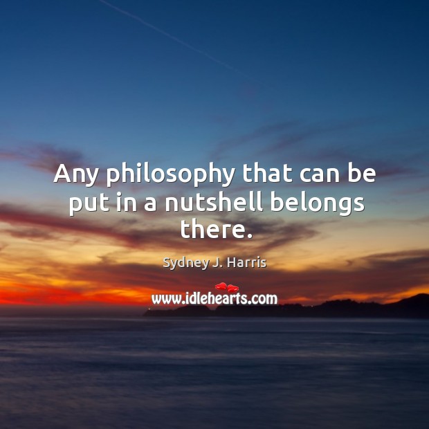 Any philosophy that can be put in a nutshell belongs there. Sydney J. Harris Picture Quote