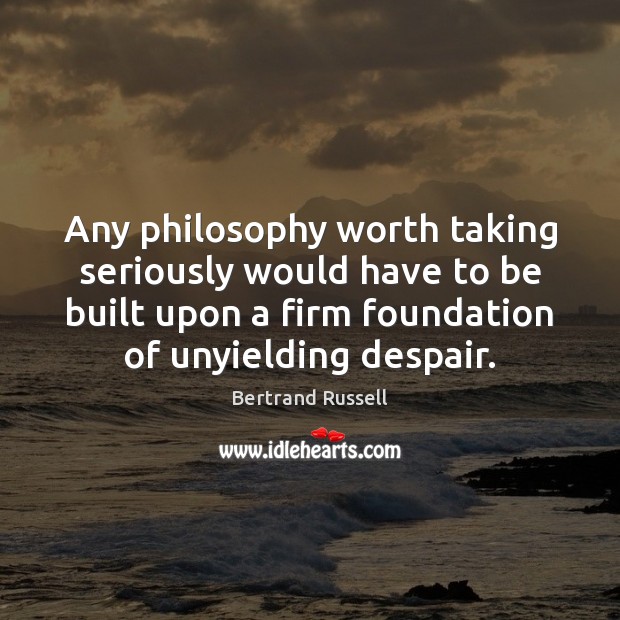 Any philosophy worth taking seriously would have to be built upon a Worth Quotes Image