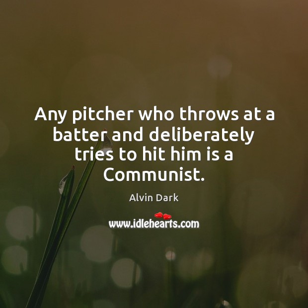 Any pitcher who throws at a batter and deliberately tries to hit him is a Communist. Alvin Dark Picture Quote