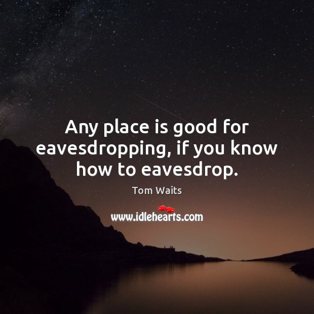 Any place is good for eavesdropping, if you know how to eavesdrop. Image
