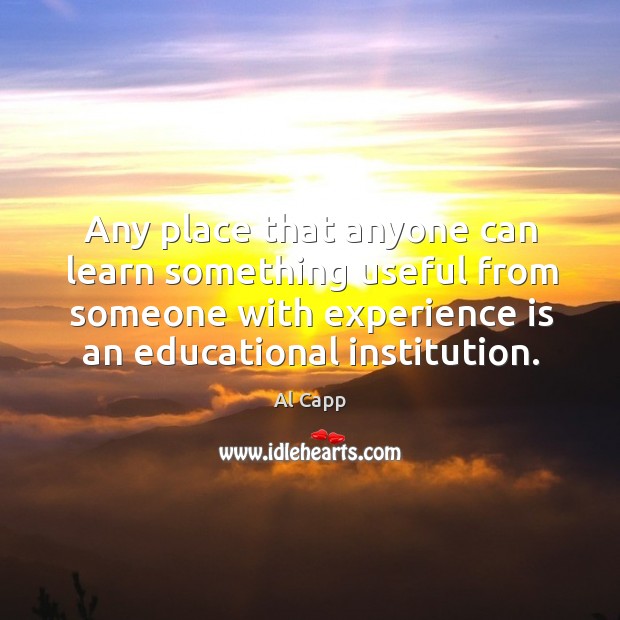 Any place that anyone can learn something useful from someone with experience is an educational institution. Al Capp Picture Quote