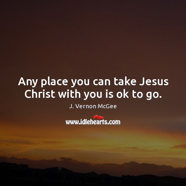 Any place you can take Jesus Christ with you is ok to go. Image