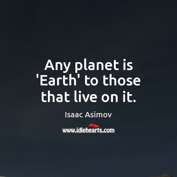 Any planet is ‘Earth’ to those that live on it. Isaac Asimov Picture Quote