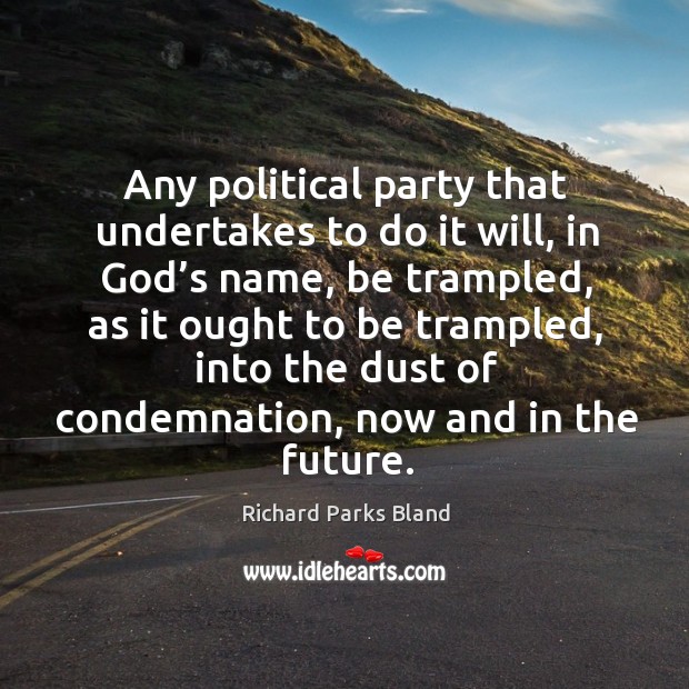 Any political party that undertakes to do it will, in God’s name, be trampled, as it ought Richard Parks Bland Picture Quote