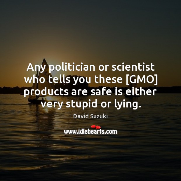 Any politician or scientist who tells you these [GMO] products are safe David Suzuki Picture Quote