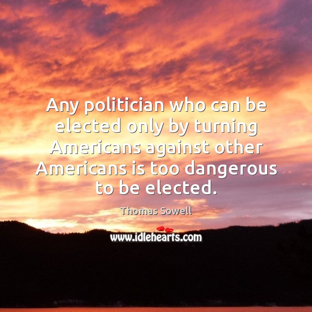 Any politician who can be elected only by turning Americans against other Thomas Sowell Picture Quote