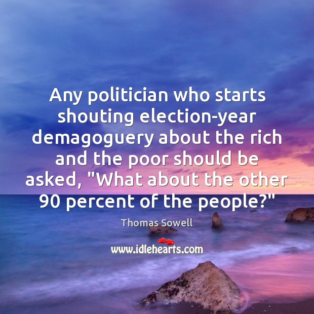 Any politician who starts shouting election-year demagoguery about the rich and the Thomas Sowell Picture Quote