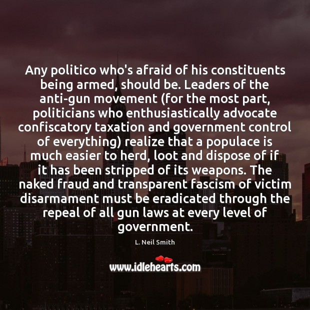 Any politico who’s afraid of his constituents being armed, should be. Leaders L. Neil Smith Picture Quote