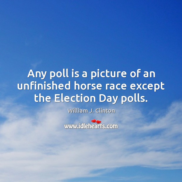 Any poll is a picture of an unfinished horse race except the Election Day polls. William J. Clinton Picture Quote