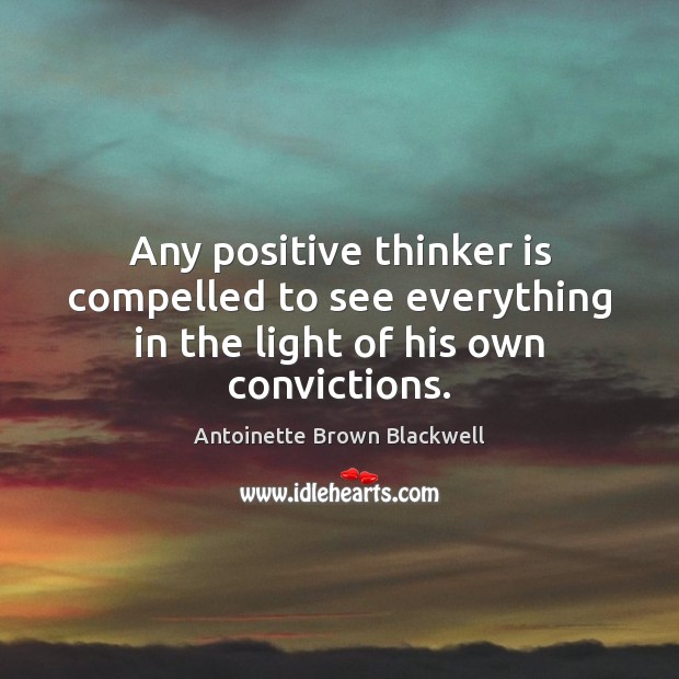 Any positive thinker is compelled to see everything in the light of his own convictions. Antoinette Brown Blackwell Picture Quote