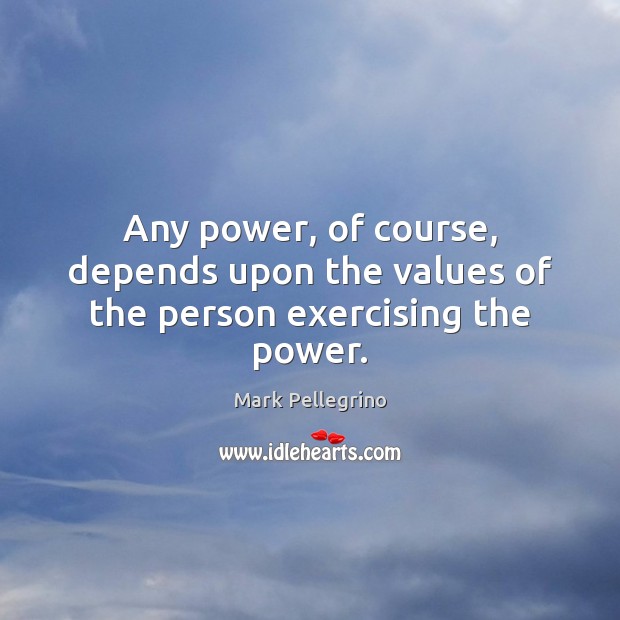 Any power, of course, depends upon the values of the person exercising the power. Mark Pellegrino Picture Quote