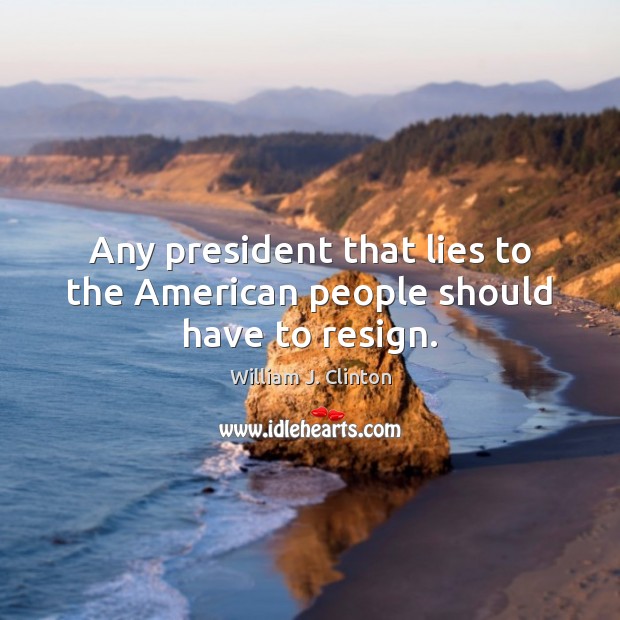 Any president that lies to the American people should have to resign. William J. Clinton Picture Quote