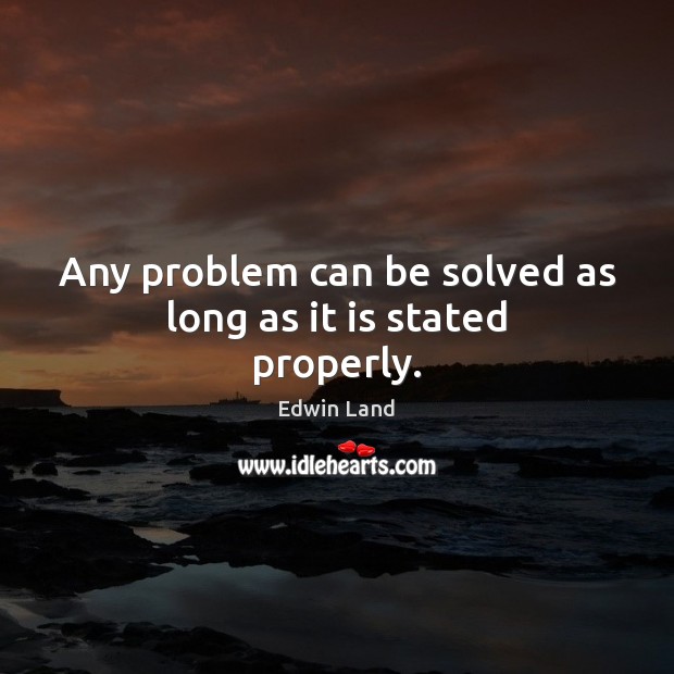 Any problem can be solved as long as it is stated properly. Edwin Land Picture Quote