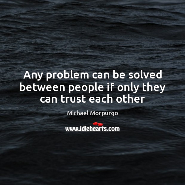 Any problem can be solved between people if only they can trust each other Michael Morpurgo Picture Quote