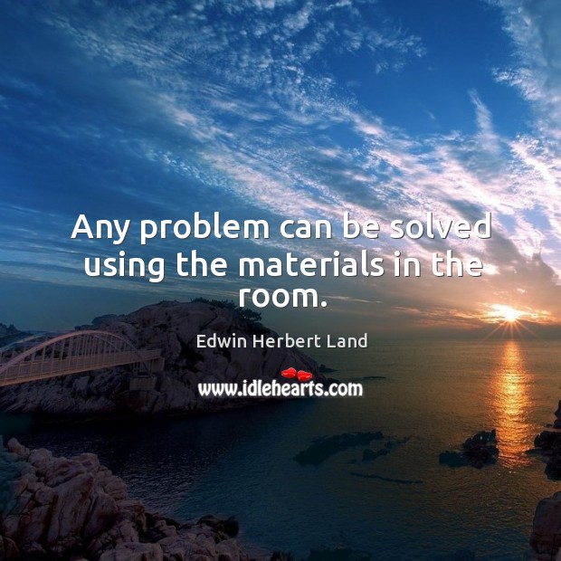 Any problem can be solved using the materials in the room. Edwin Herbert Land Picture Quote