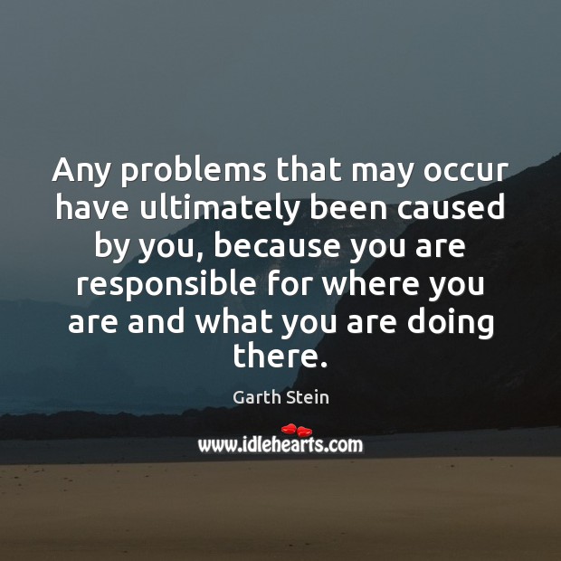 Any problems that may occur have ultimately been caused by you, because Garth Stein Picture Quote