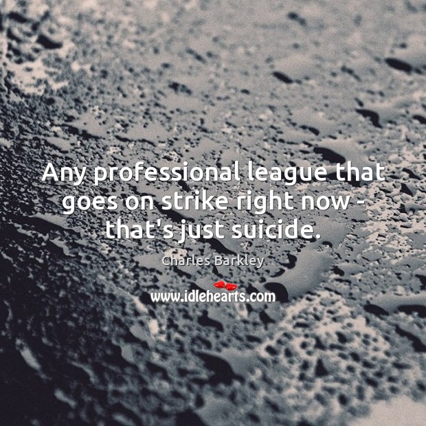 Any professional league that goes on strike right now – that’s just suicide. Charles Barkley Picture Quote