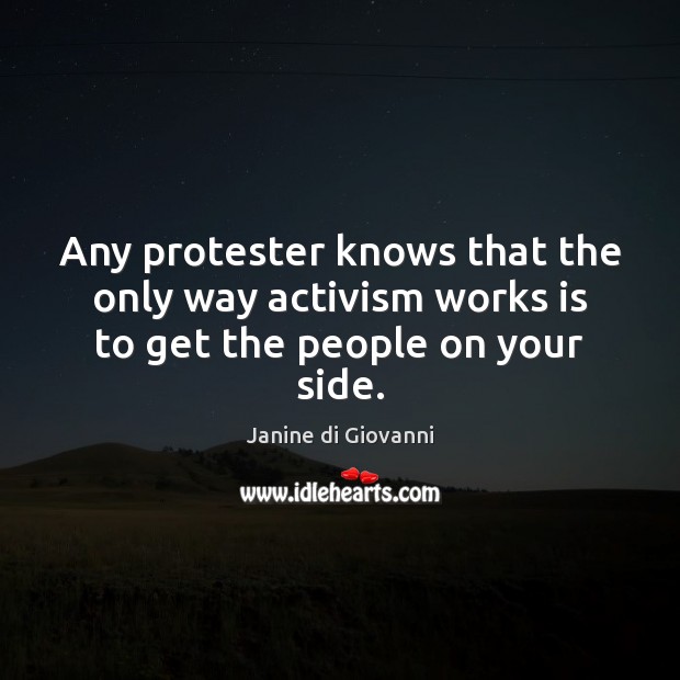 Any protester knows that the only way activism works is to get the people on your side. Janine di Giovanni Picture Quote