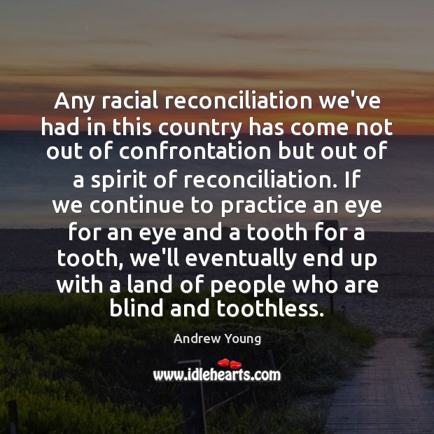Any racial reconciliation we’ve had in this country has come not out 