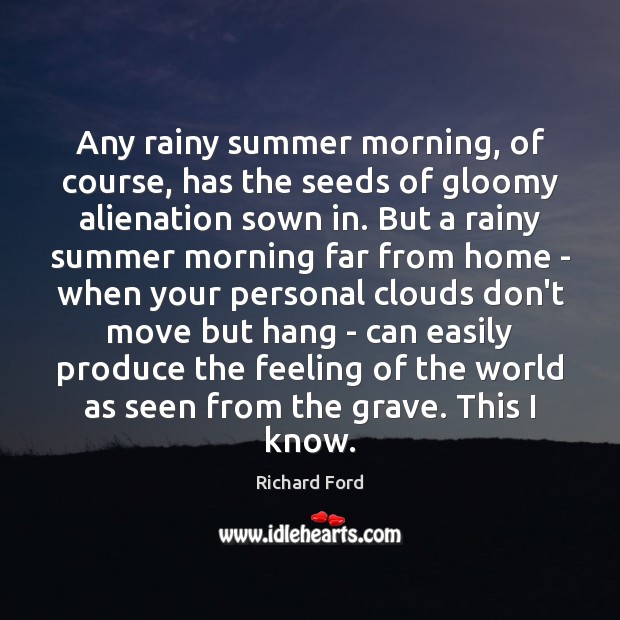 Any rainy summer morning, of course, has the seeds of gloomy alienation Richard Ford Picture Quote