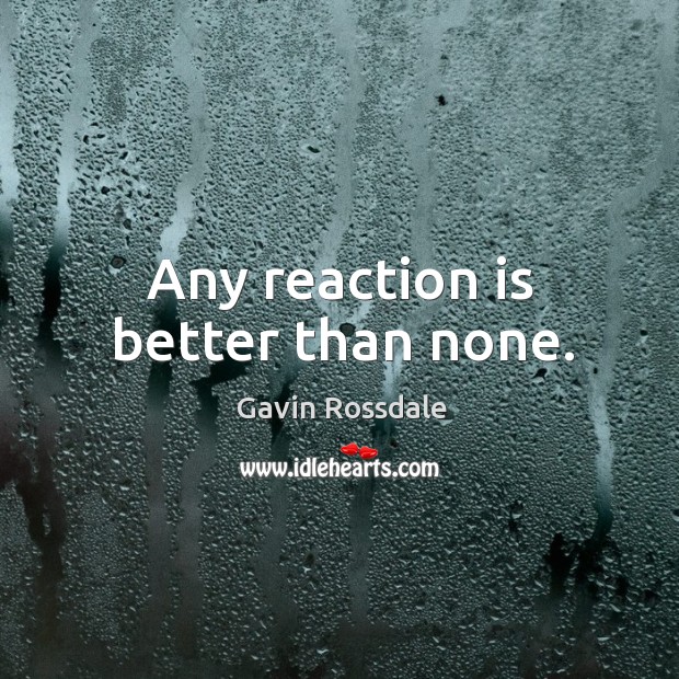 Any reaction is better than none. Gavin Rossdale Picture Quote