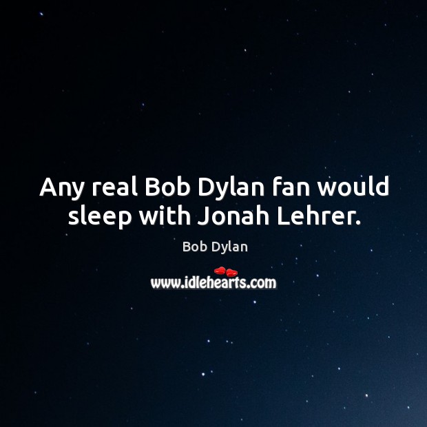 Any real Bob Dylan fan would sleep with Jonah Lehrer. Bob Dylan Picture Quote