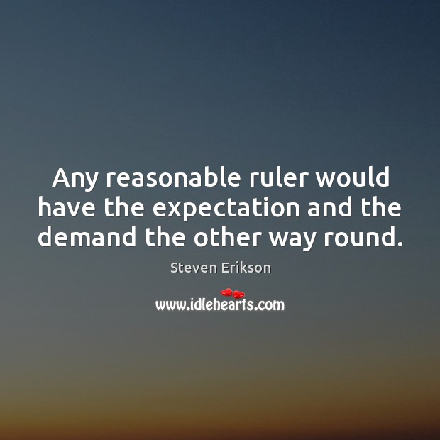 Any reasonable ruler would have the expectation and the demand the other way round. Steven Erikson Picture Quote