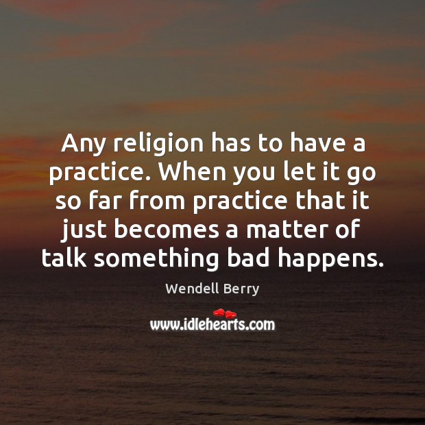 Any religion has to have a practice. When you let it go Wendell Berry Picture Quote