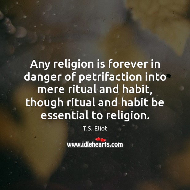 Any religion is forever in danger of petrifaction into mere ritual and T.S. Eliot Picture Quote