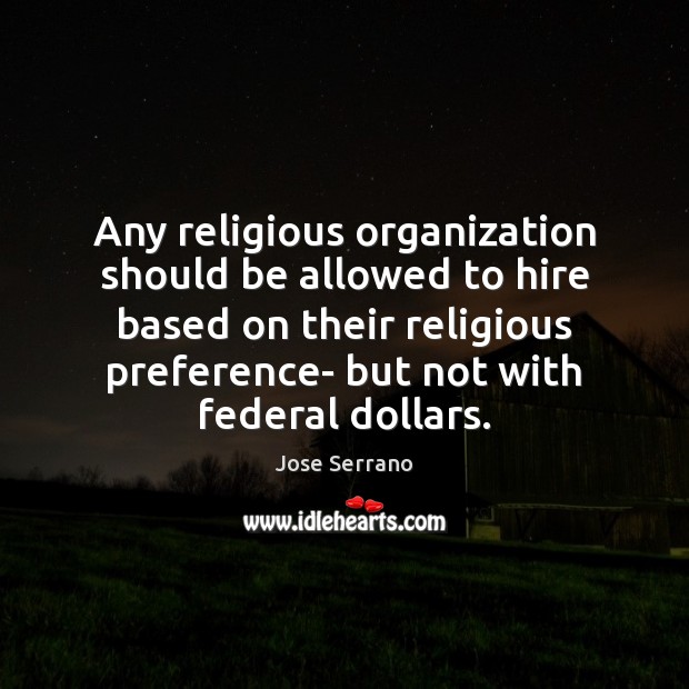 Any religious organization should be allowed to hire based on their religious Jose Serrano Picture Quote