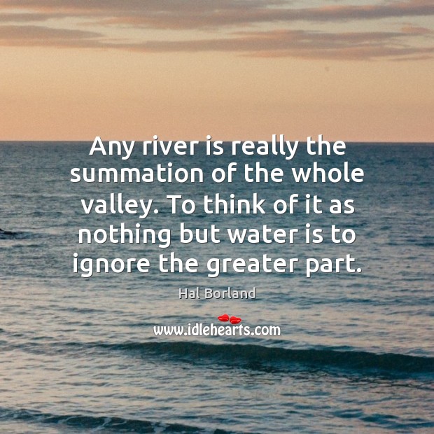 Any river is really the summation of the whole valley. To think Hal Borland Picture Quote