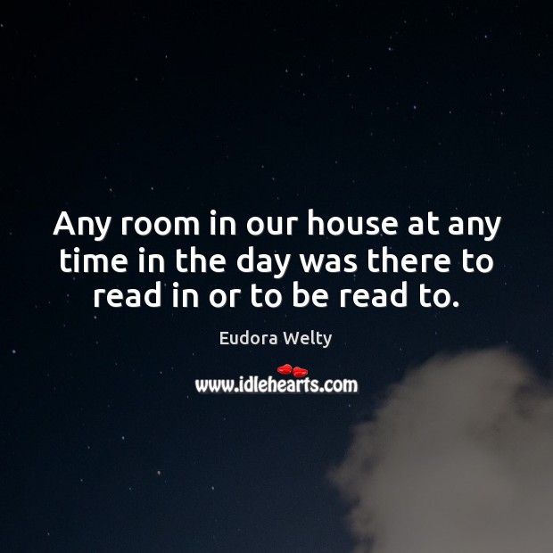 Any room in our house at any time in the day was there to read in or to be read to. Eudora Welty Picture Quote