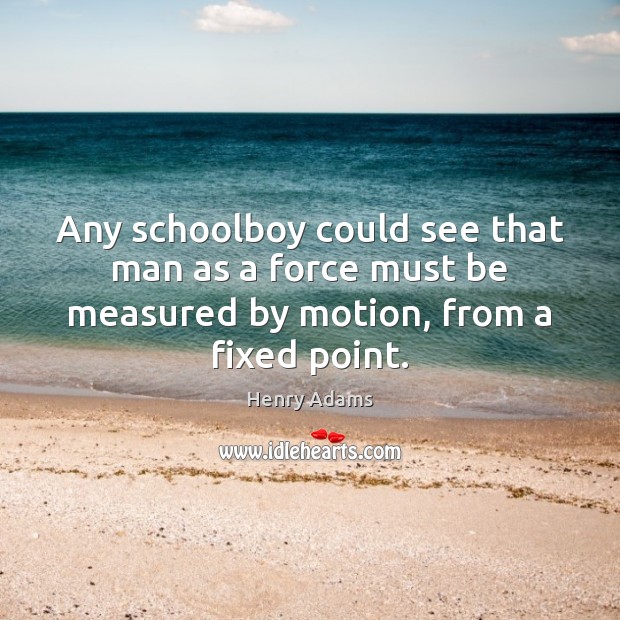 Any schoolboy could see that man as a force must be measured Henry Adams Picture Quote