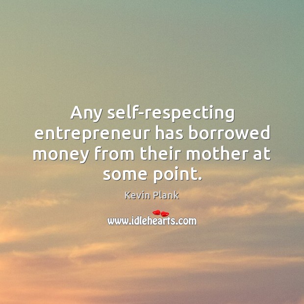 Any self-respecting entrepreneur has borrowed money from their mother at some point. Kevin Plank Picture Quote