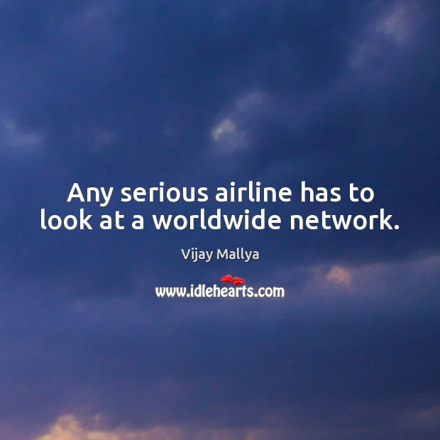 Any serious airline has to look at a worldwide network. Vijay Mallya Picture Quote