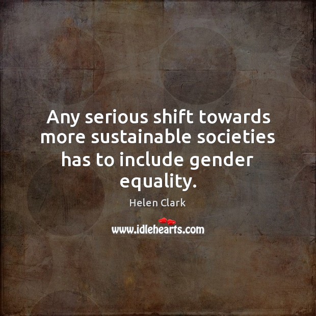 Any serious shift towards more sustainable societies has to include gender equality. Helen Clark Picture Quote