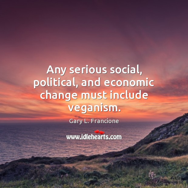 Any serious social, political, and economic change must include veganism. Gary L. Francione Picture Quote